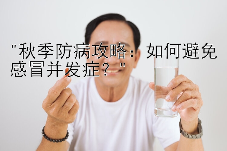 秋季防病攻略：大发最新平台如何避免感冒并发症？