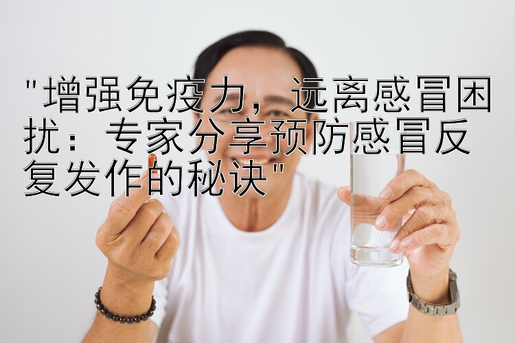 增强免疫力，远离感冒困扰：专家分享中华大发邀请码预防感冒反复发作的秘诀